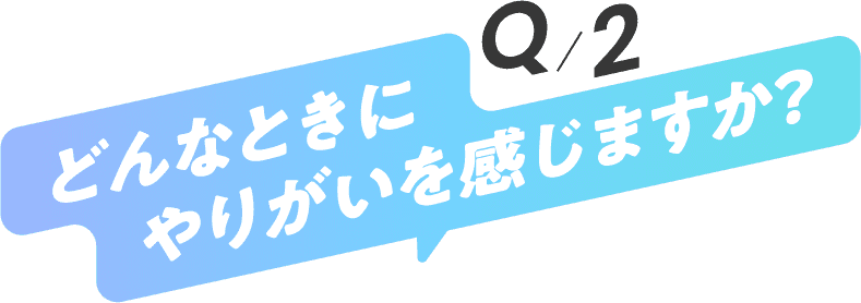 どんなときにやりがいを感じますか？