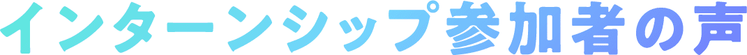 インターンシップ参加者の声