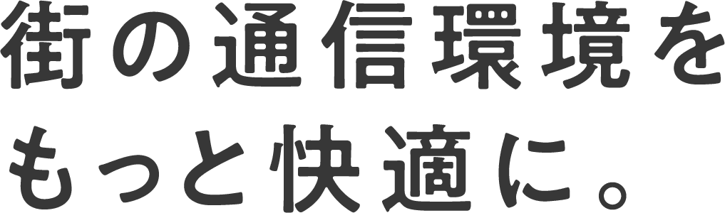 街の通信環境をもっと快適に。