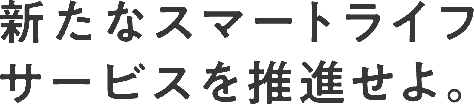 新たなスマートライフサービスを推進せよ。
