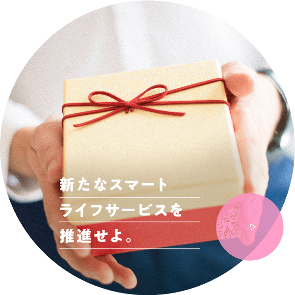 新たなスマートライフサービスを推進せよ。